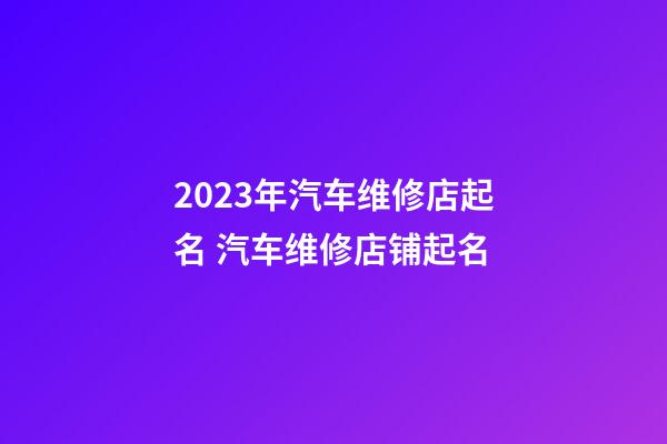 2023年汽车维修店起名 汽车维修店铺起名-第1张-店铺起名-玄机派